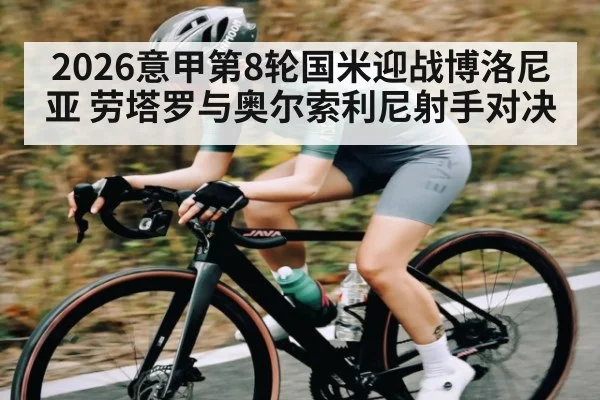2026意甲第8轮国米迎战博洛尼亚 劳塔罗与奥尔索利尼射手对决